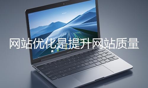 網站優化是提升網站質量與用戶體驗、增強搜索引擎友好性的系統工程